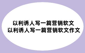 以利诱人写一篇营销软文 以利诱人写一篇营销软文作文